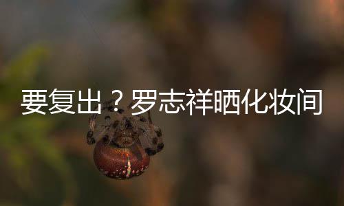 祥晒化妆拍称要复都是的环间自境罗志出熟悉